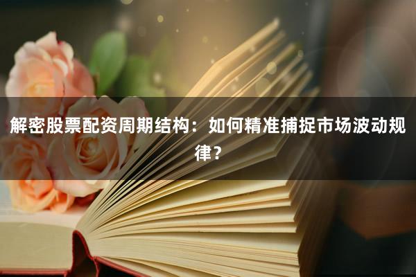 解密股票配资周期结构：如何精准捕捉市场波动规律？