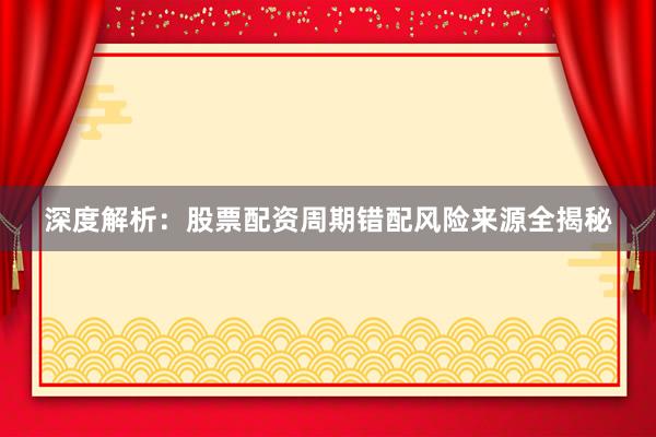 深度解析：股票配资周期错配风险来源全揭秘