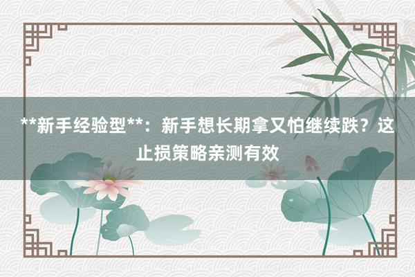 **新手经验型**：新手想长期拿又怕继续跌？这止损策略亲测有效