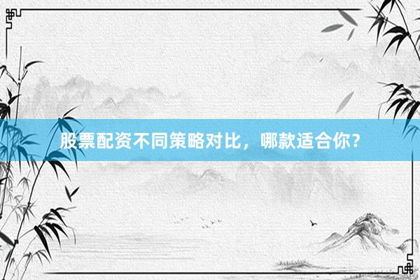 股票配资不同策略对比，哪款适合你？