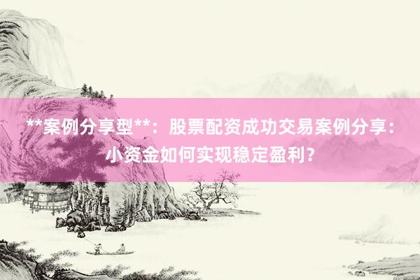 **案例分享型**：股票配资成功交易案例分享：小资金如何实现稳定盈利？