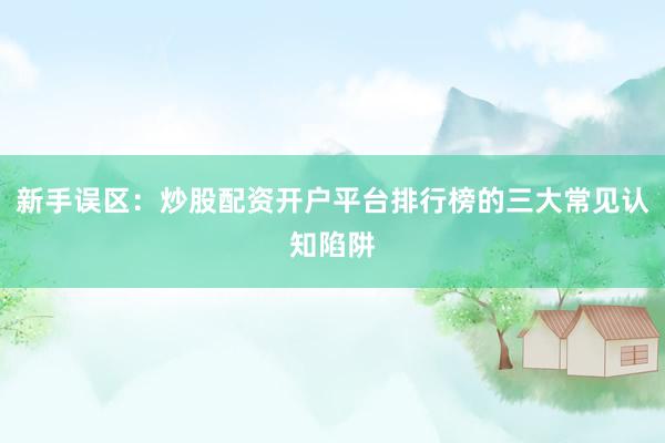 新手误区：炒股配资开户平台排行榜的三大常见认知陷阱