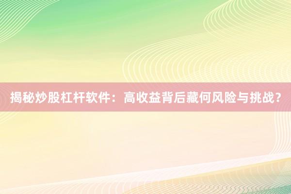 揭秘炒股杠杆软件：高收益背后藏何风险与挑战？