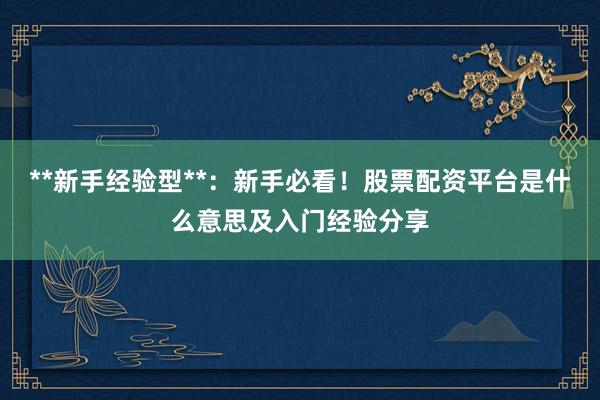 **新手经验型**：新手必看！股票配资平台是什么意思及入门经验分享