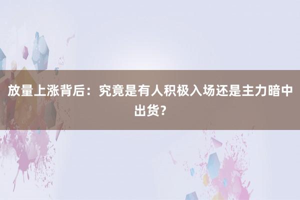 放量上涨背后：究竟是有人积极入场还是主力暗中出货？