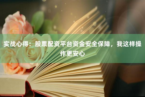 实战心得：股票配资平台资金安全保障，我这样操作更安心