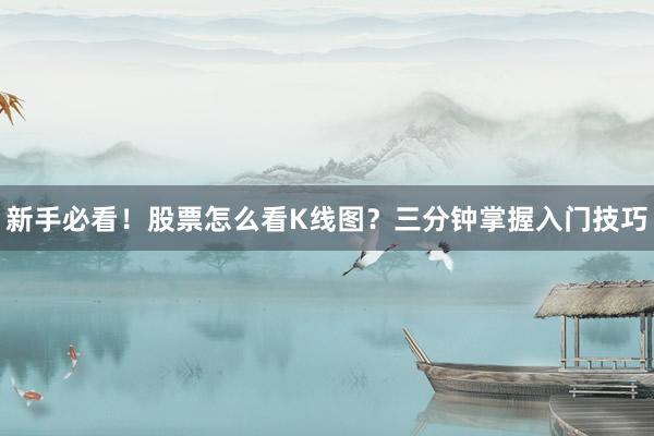 新手必看！股票怎么看K线图？三分钟掌握入门技巧