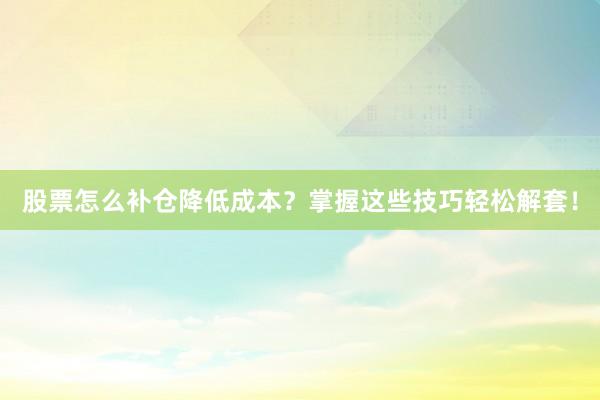 股票怎么补仓降低成本？掌握这些技巧轻松解套！