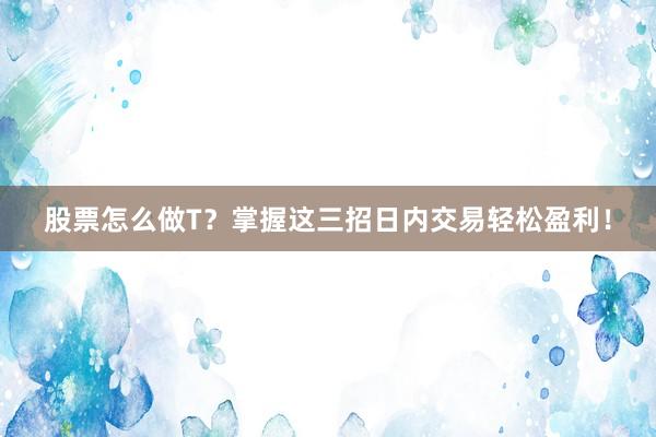股票怎么做T？掌握这三招日内交易轻松盈利！