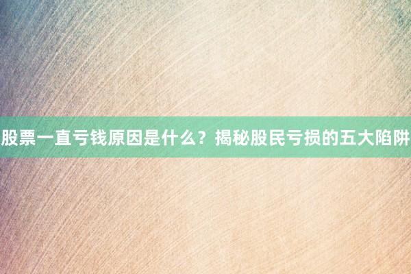 股票一直亏钱原因是什么？揭秘股民亏损的五大陷阱