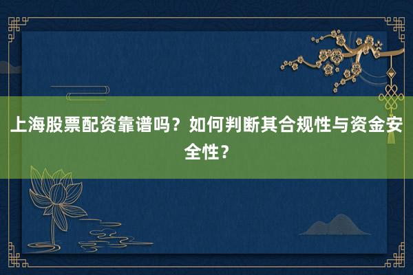 上海股票配资靠谱吗？如何判断其合规性与资金安全性？