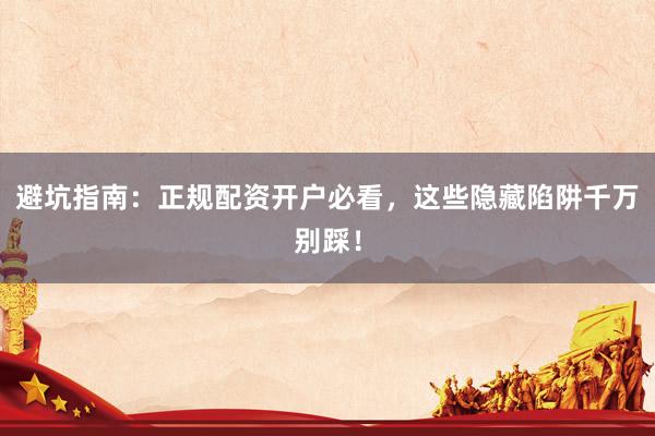 避坑指南：正规配资开户必看，这些隐藏陷阱千万别踩！