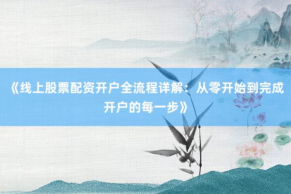 《线上股票配资开户全流程详解：从零开始到完成开户的每一步》