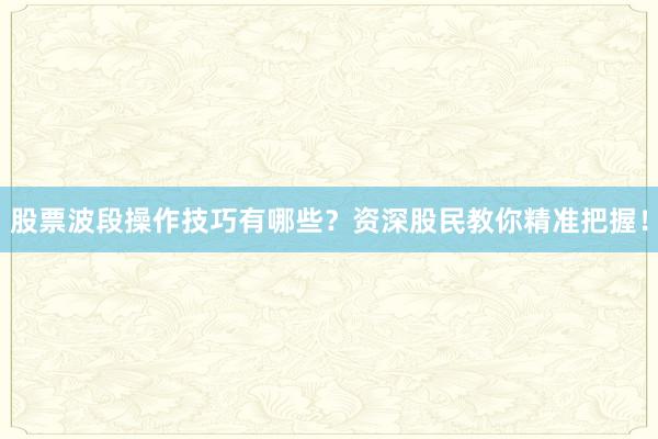 股票波段操作技巧有哪些？资深股民教你精准把握！