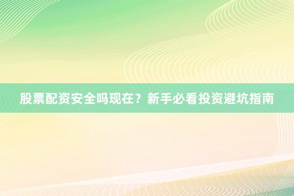 股票配资安全吗现在？新手必看投资避坑指南
