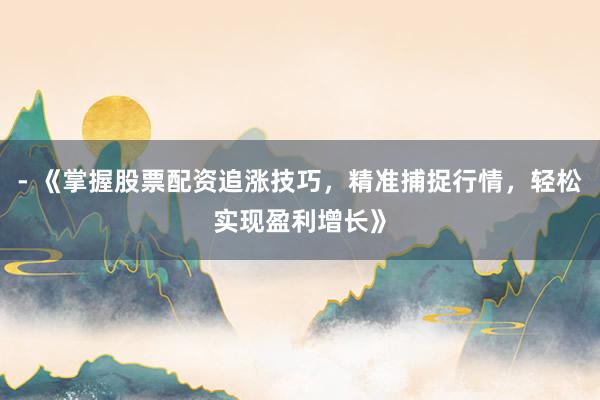 - 《掌握股票配资追涨技巧，精准捕捉行情，轻松实现盈利增长》