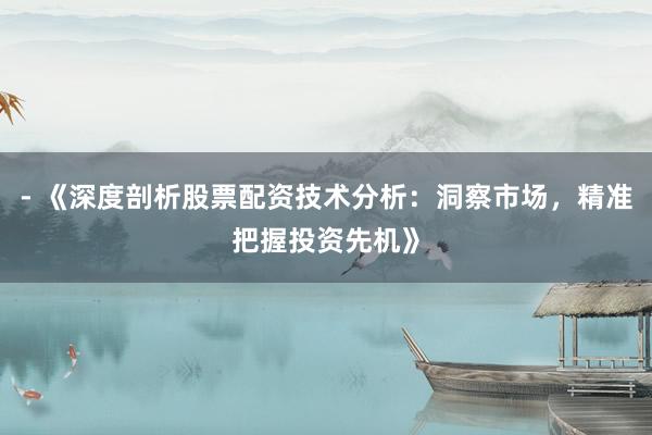 - 《深度剖析股票配资技术分析：洞察市场，精准把握投资先机》