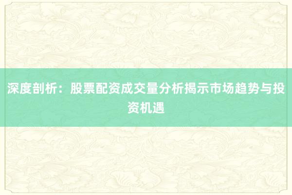 深度剖析：股票配资成交量分析揭示市场趋势与投资机遇
