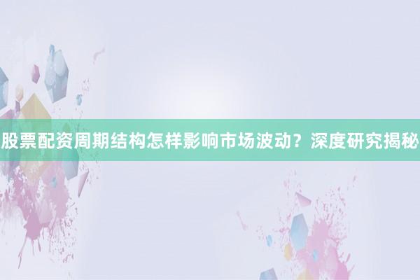 股票配资周期结构怎样影响市场波动？深度研究揭秘