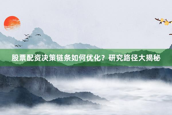 股票配资决策链条如何优化？研究路径大揭秘