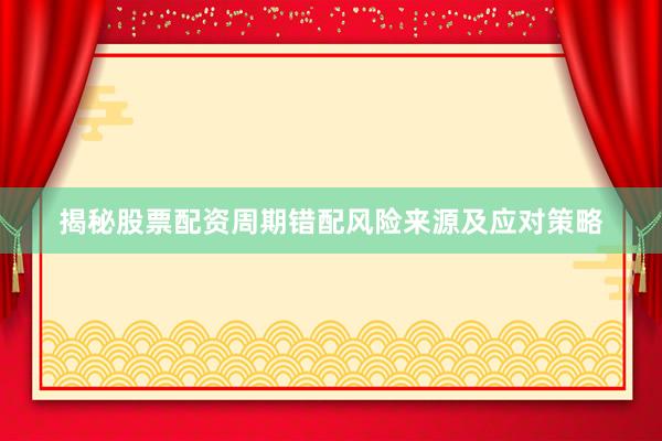 揭秘股票配资周期错配风险来源及应对策略