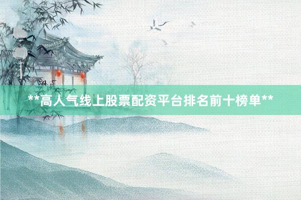 **高人气线上股票配资平台排名前十榜单**