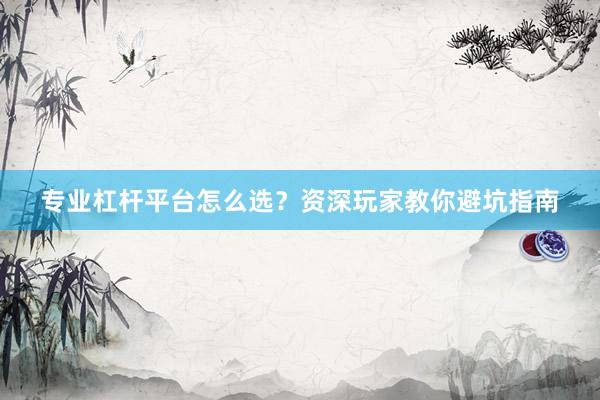 专业杠杆平台怎么选？资深玩家教你避坑指南