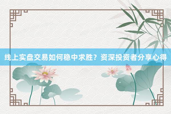 线上实盘交易如何稳中求胜？资深投资者分享心得