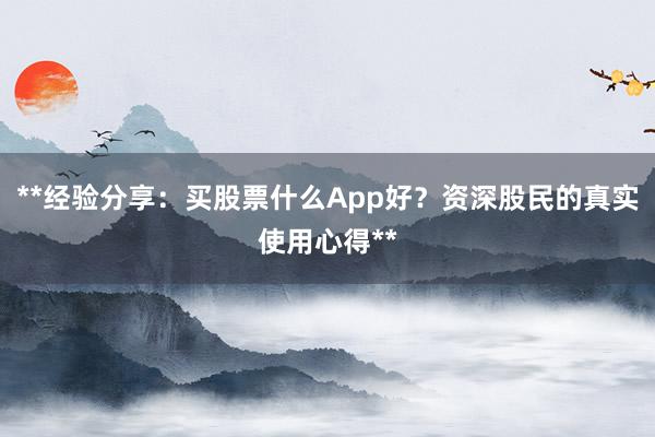 **经验分享：买股票什么App好？资深股民的真实使用心得**