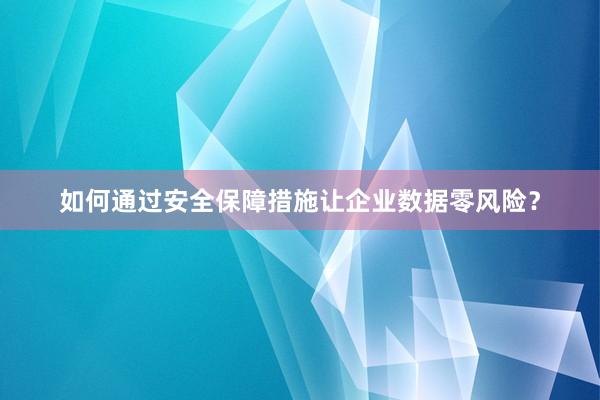 如何通过安全保障措施让企业数据零风险？