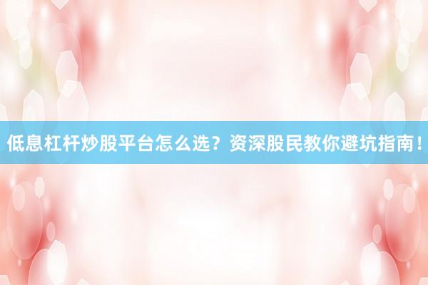低息杠杆炒股平台怎么选？资深股民教你避坑指南！