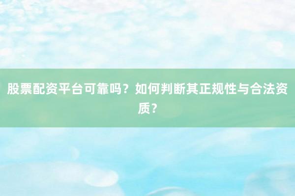 股票配资平台可靠吗？如何判断其正规性与合法资质？