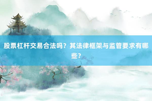 股票杠杆交易合法吗？其法律框架与监管要求有哪些？