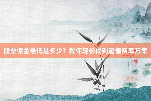 股票佣金最低是多少？教你轻松找到超值费率方案