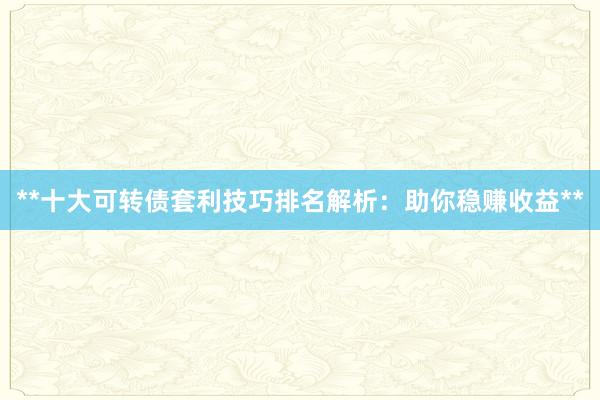 **十大可转债套利技巧排名解析：助你稳赚收益**