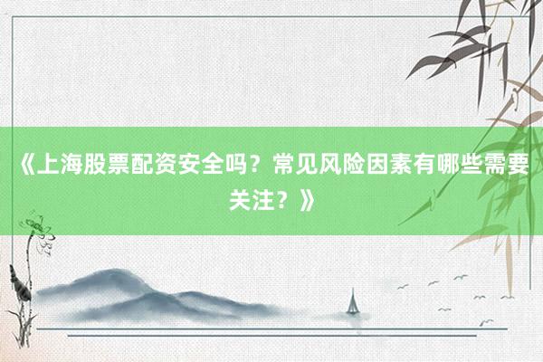 《上海股票配资安全吗？常见风险因素有哪些需要关注？》