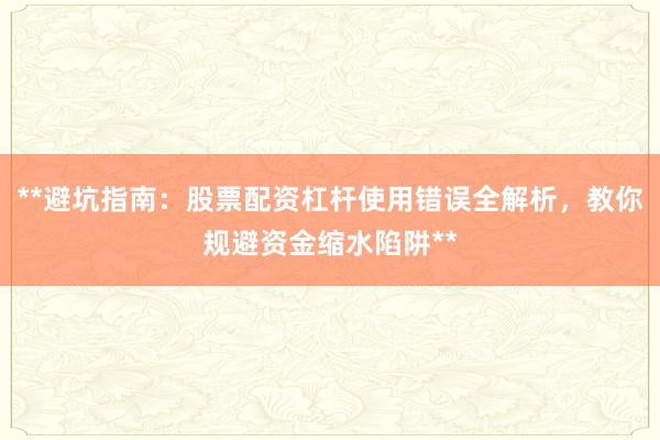 **避坑指南：股票配资杠杆使用错误全解析，教你规避资金缩水陷阱**