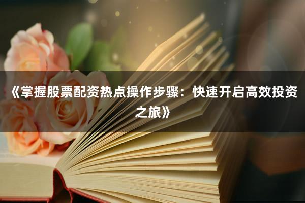 《掌握股票配资热点操作步骤：快速开启高效投资之旅》