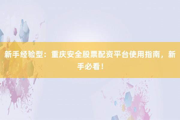 新手经验型：重庆安全股票配资平台使用指南，新手必看！
