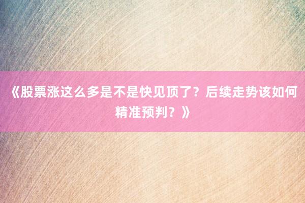 《股票涨这么多是不是快见顶了？后续走势该如何精准预判？》