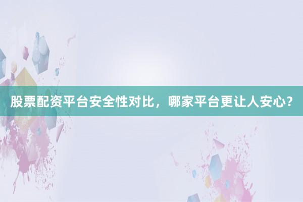 股票配资平台安全性对比，哪家平台更让人安心？
