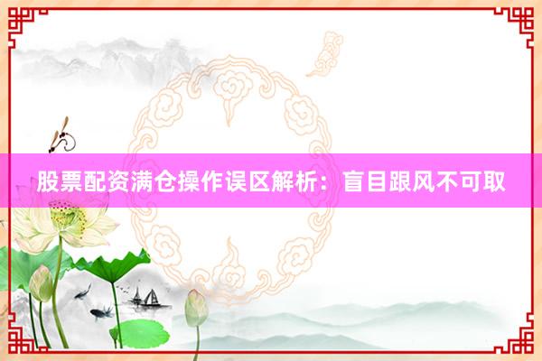 股票配资满仓操作误区解析：盲目跟风不可取