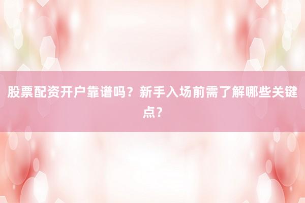 股票配资开户靠谱吗？新手入场前需了解哪些关键点？