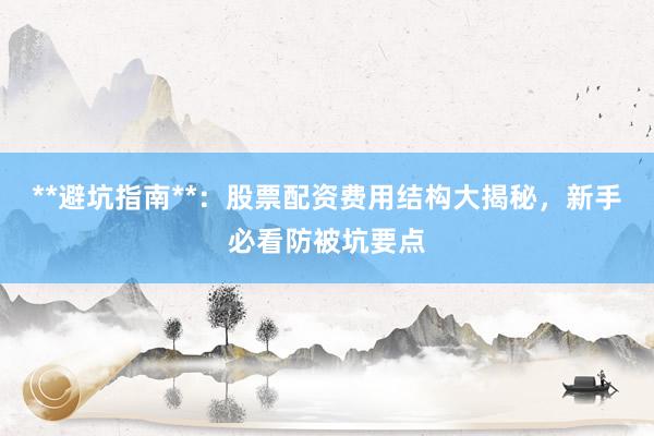 **避坑指南**：股票配资费用结构大揭秘，新手必看防被坑要点