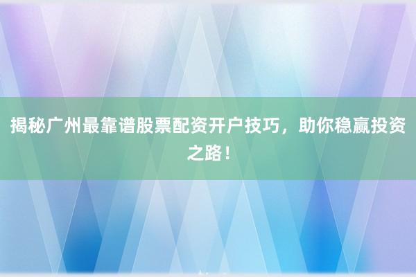 揭秘广州最靠谱股票配资开户技巧，助你稳赢投资之路！