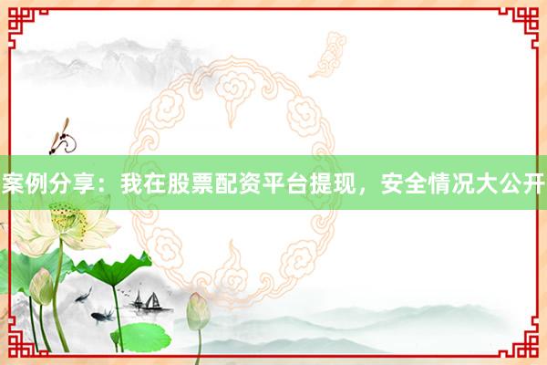 案例分享：我在股票配资平台提现，安全情况大公开