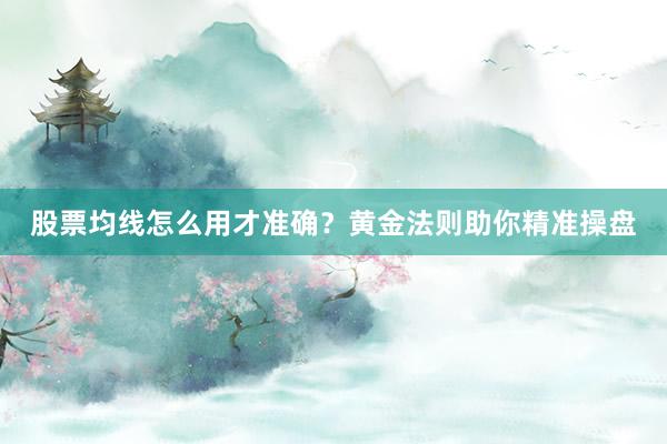 股票均线怎么用才准确？黄金法则助你精准操盘
