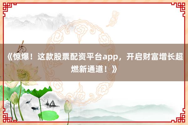 《惊爆！这款股票配资平台app，开启财富增长超燃新通道！》