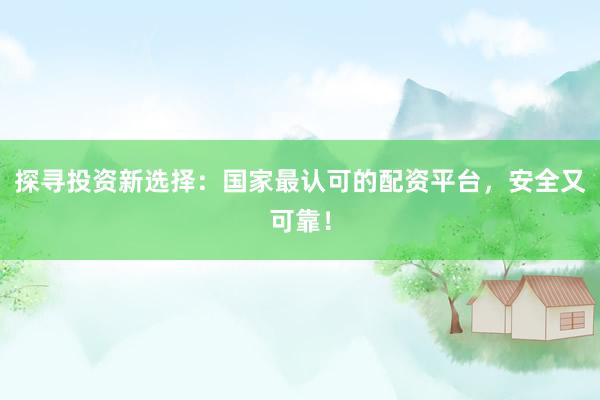 探寻投资新选择：国家最认可的配资平台，安全又可靠！