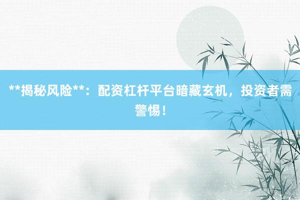 **揭秘风险**：配资杠杆平台暗藏玄机，投资者需警惕！